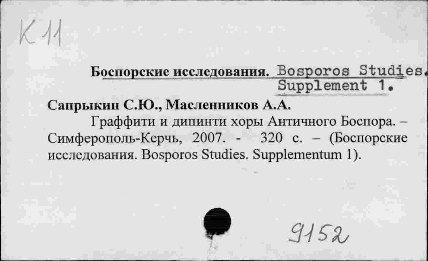 ﻿
Боспорские исследования. Bosporos Studies Supplement 1•
Сапрыкин С.Ю., Масленников А.А.
Граффити и дипинти хоры Античного Боспора. -Симферополь-Керчь, 2007. -	320 с. - (Боспорские
исследования. Bosporos Studies. Suppiementum 1).
0 З^Ъ